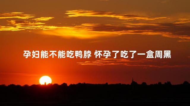 孕妇能不能吃鸭脖 怀孕了吃了一盒周黑鸭
